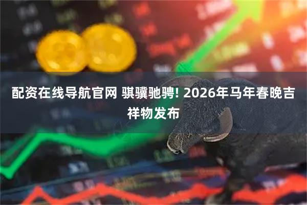 配资在线导航官网 骐骥驰骋! 2026年马年春晚吉祥物发布