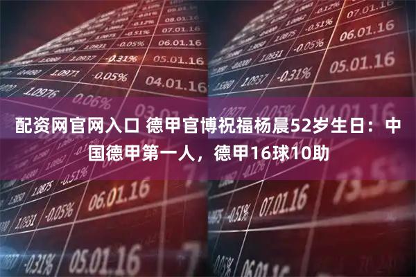 配资网官网入口 德甲官博祝福杨晨52岁生日：中国德甲第一人，德甲16球10助