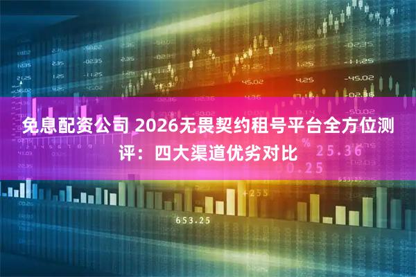 免息配资公司 2026无畏契约租号平台全方位测评：四大渠道优劣对比