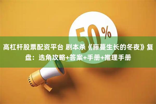 高杠杆股票配资平台 剧本杀《藤蔓生长的冬夜》复盘：选角攻略+答案+手册+推理手册