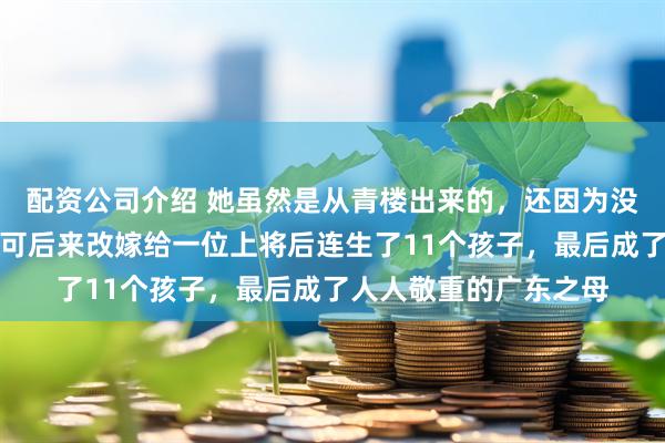 配资公司介绍 她虽然是从青楼出来的，还因为没法生育被丈夫休掉，可后来改嫁给一位上将后连生了11个孩子，最后成了人人敬重的广东之母