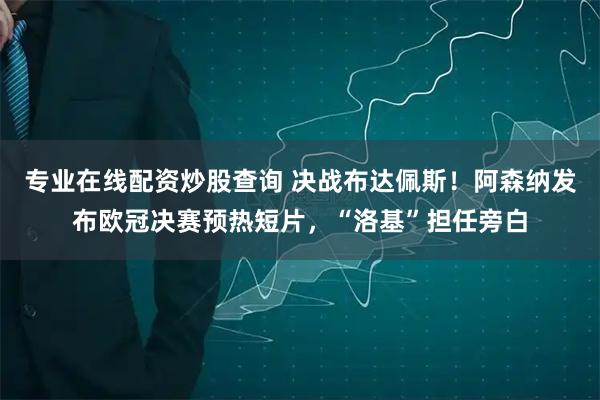 专业在线配资炒股查询 决战布达佩斯！阿森纳发布欧冠决赛预热短片，“洛基”担任旁白