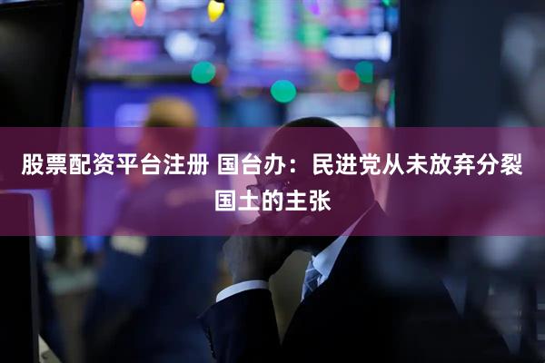 股票配资平台注册 国台办:民进党从未放弃分裂国土的主张