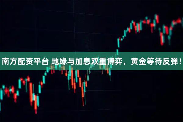 南方配资平台 地缘与加息双重博弈，黄金等待反弹！
