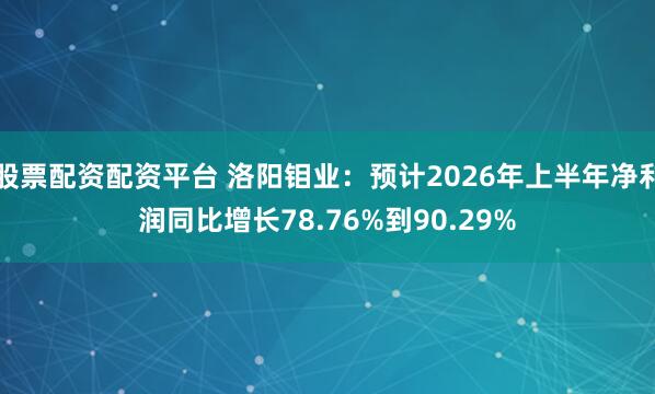 股票配资配资平台 洛阳钼业：预计2026年上半年净利润同比增长78.76%到90.29%